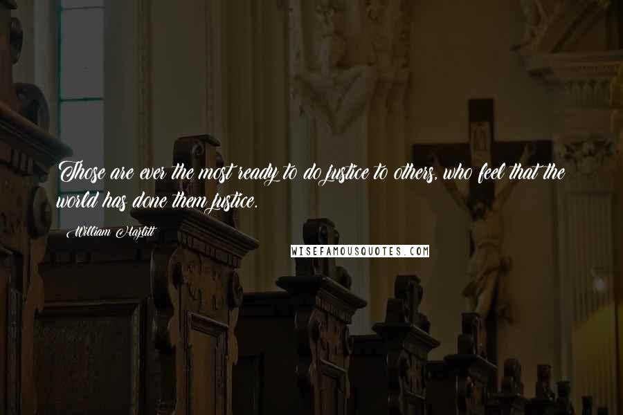 William Hazlitt Quotes: Those are ever the most ready to do justice to others, who feel that the world has done them justice.