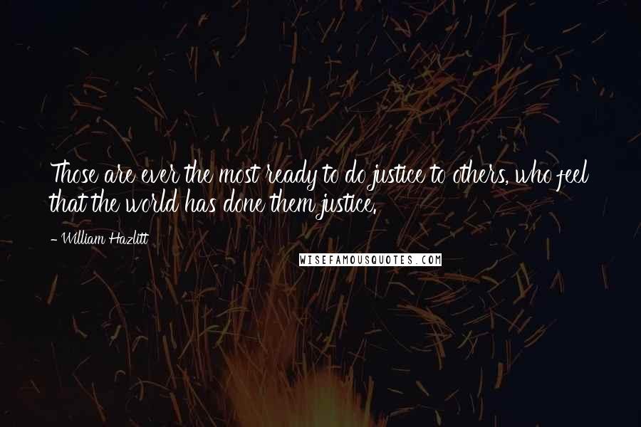 William Hazlitt Quotes: Those are ever the most ready to do justice to others, who feel that the world has done them justice.