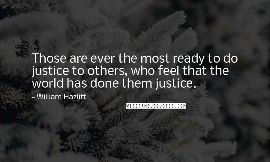 William Hazlitt Quotes: Those are ever the most ready to do justice to others, who feel that the world has done them justice.