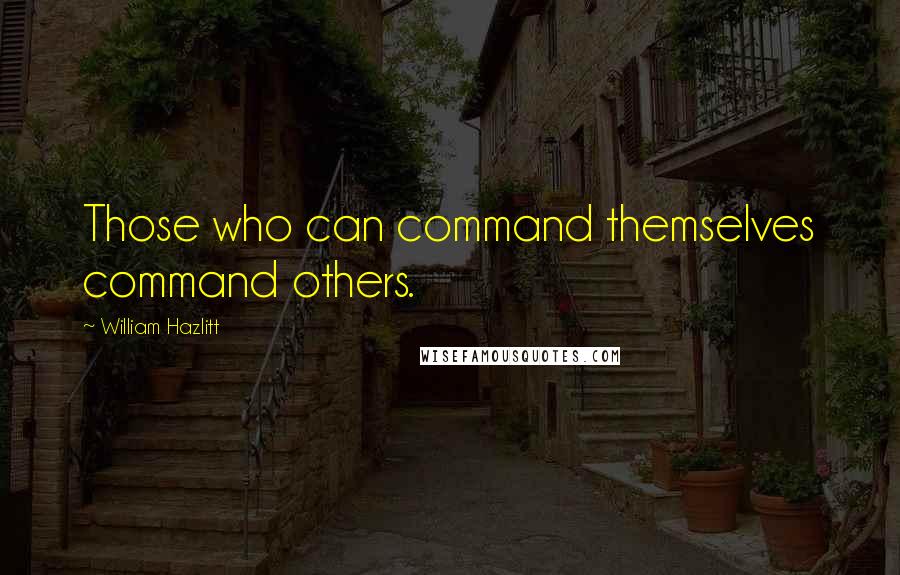 William Hazlitt Quotes: Those who can command themselves command others.