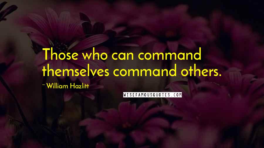 William Hazlitt Quotes: Those who can command themselves command others.