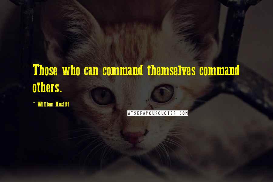 William Hazlitt Quotes: Those who can command themselves command others.