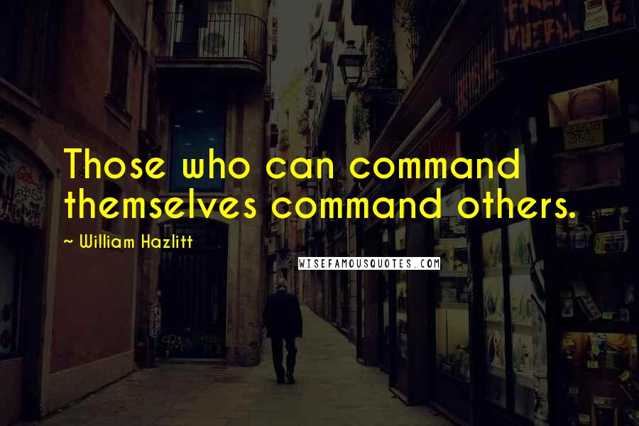William Hazlitt Quotes: Those who can command themselves command others.