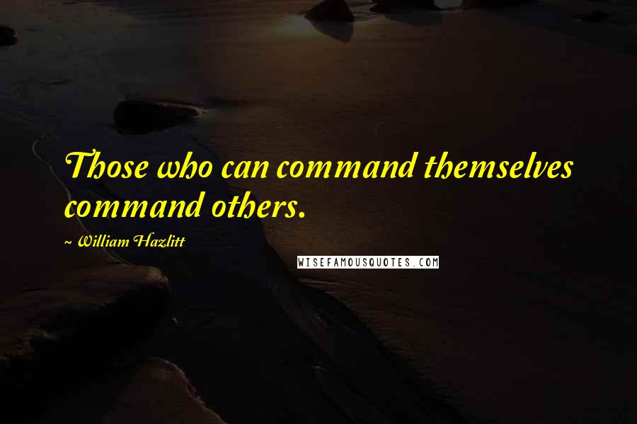 William Hazlitt Quotes: Those who can command themselves command others.