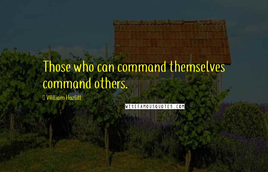 William Hazlitt Quotes: Those who can command themselves command others.