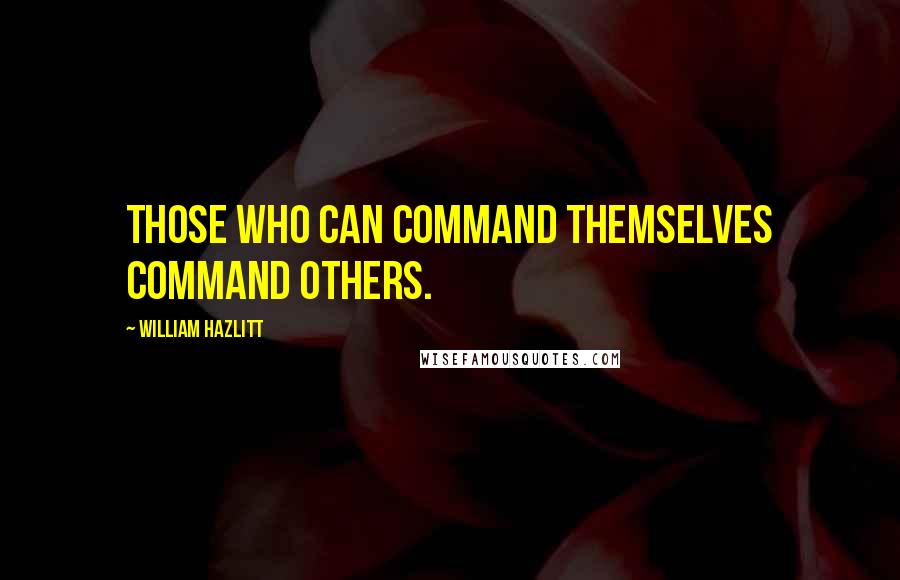 William Hazlitt Quotes: Those who can command themselves command others.