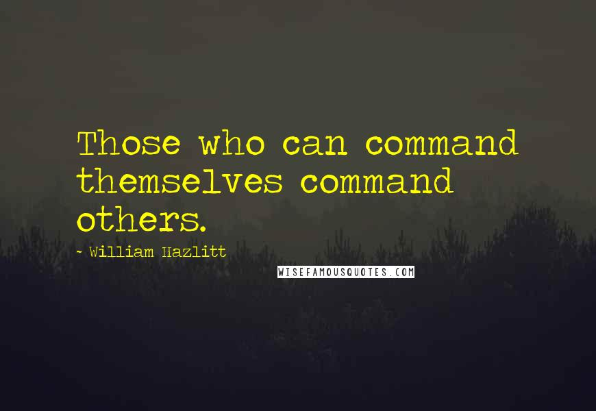 William Hazlitt Quotes: Those who can command themselves command others.