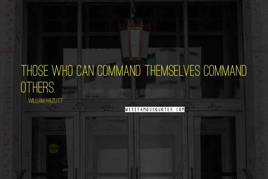 William Hazlitt Quotes: Those who can command themselves command others.