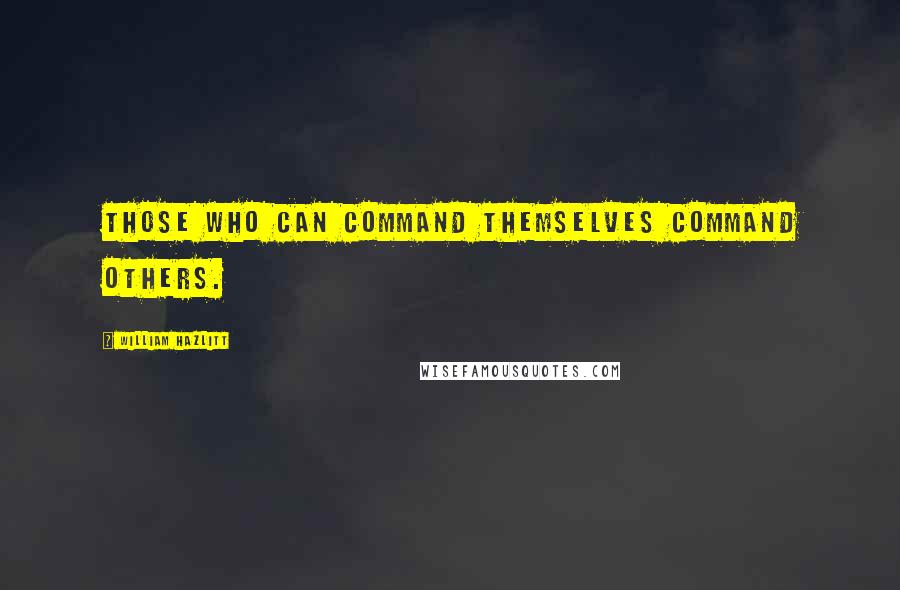 William Hazlitt Quotes: Those who can command themselves command others.