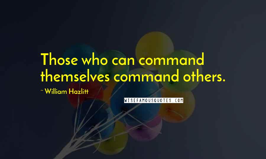 William Hazlitt Quotes: Those who can command themselves command others.