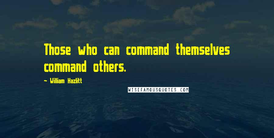 William Hazlitt Quotes: Those who can command themselves command others.