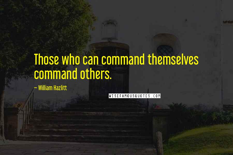 William Hazlitt Quotes: Those who can command themselves command others.