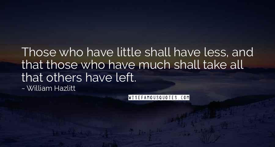 William Hazlitt Quotes: Those who have little shall have less, and that those who have much shall take all that others have left.