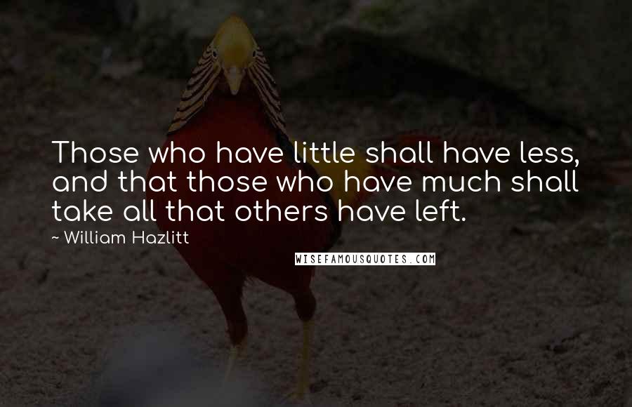 William Hazlitt Quotes: Those who have little shall have less, and that those who have much shall take all that others have left.