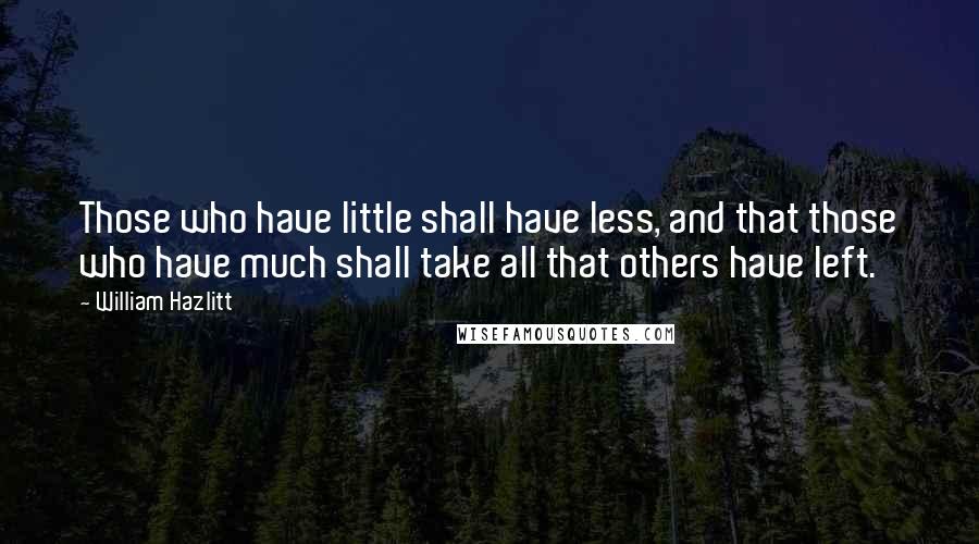 William Hazlitt Quotes: Those who have little shall have less, and that those who have much shall take all that others have left.