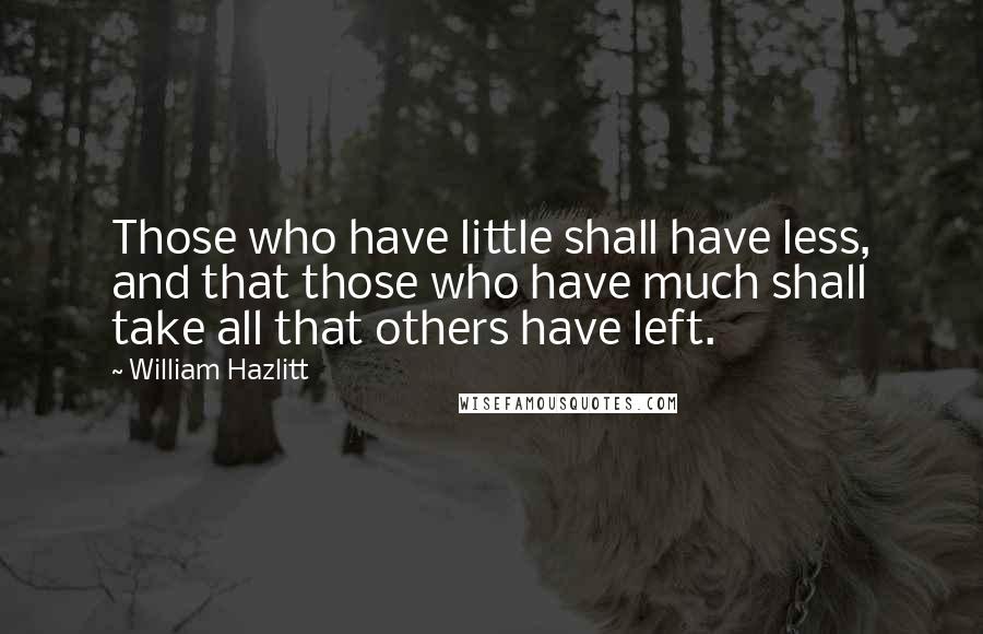 William Hazlitt Quotes: Those who have little shall have less, and that those who have much shall take all that others have left.