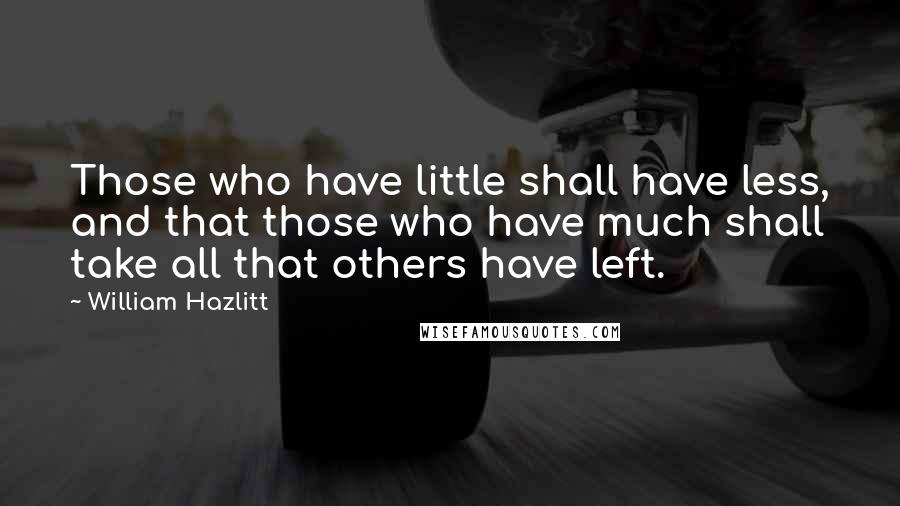 William Hazlitt Quotes: Those who have little shall have less, and that those who have much shall take all that others have left.