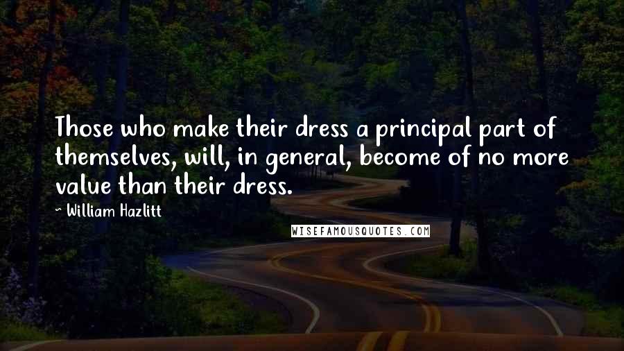 William Hazlitt Quotes: Those who make their dress a principal part of themselves, will, in general, become of no more value than their dress.