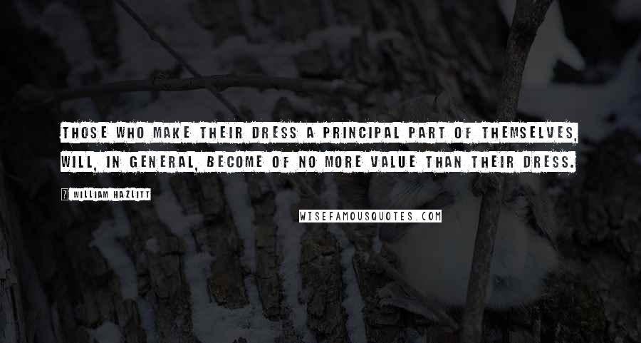 William Hazlitt Quotes: Those who make their dress a principal part of themselves, will, in general, become of no more value than their dress.