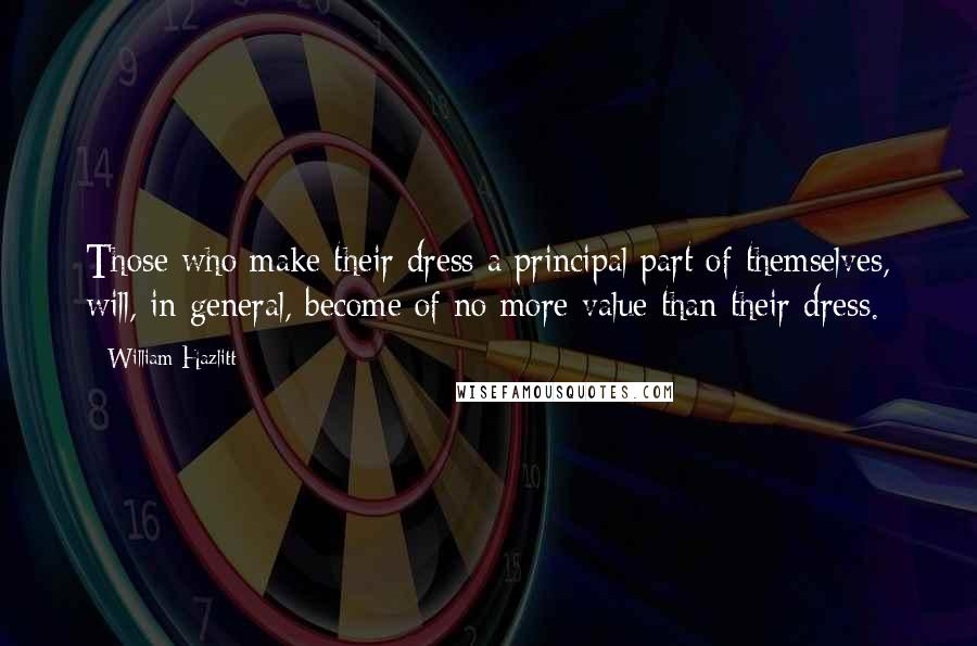 William Hazlitt Quotes: Those who make their dress a principal part of themselves, will, in general, become of no more value than their dress.