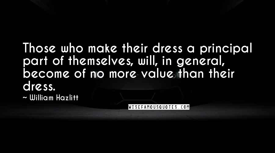 William Hazlitt Quotes: Those who make their dress a principal part of themselves, will, in general, become of no more value than their dress.