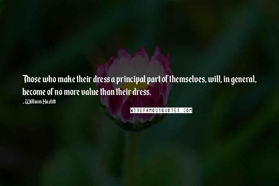 William Hazlitt Quotes: Those who make their dress a principal part of themselves, will, in general, become of no more value than their dress.