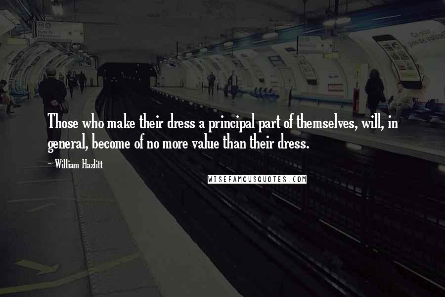 William Hazlitt Quotes: Those who make their dress a principal part of themselves, will, in general, become of no more value than their dress.