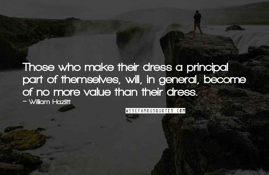 William Hazlitt Quotes: Those who make their dress a principal part of themselves, will, in general, become of no more value than their dress.