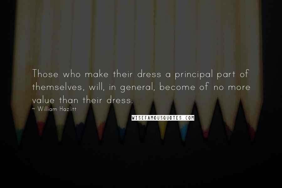 William Hazlitt Quotes: Those who make their dress a principal part of themselves, will, in general, become of no more value than their dress.