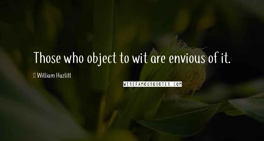 William Hazlitt Quotes: Those who object to wit are envious of it.