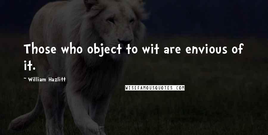 William Hazlitt Quotes: Those who object to wit are envious of it.