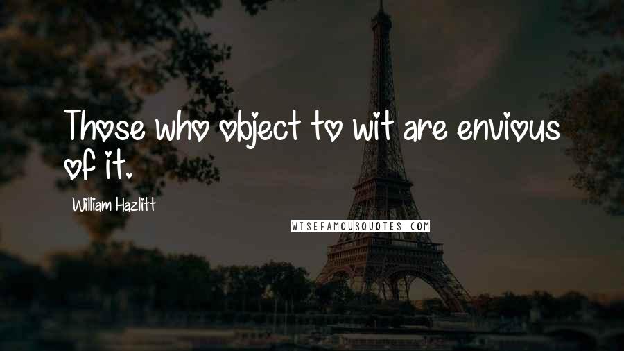 William Hazlitt Quotes: Those who object to wit are envious of it.