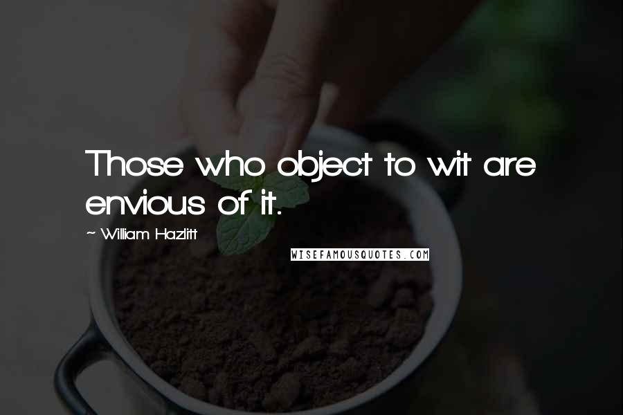 William Hazlitt Quotes: Those who object to wit are envious of it.