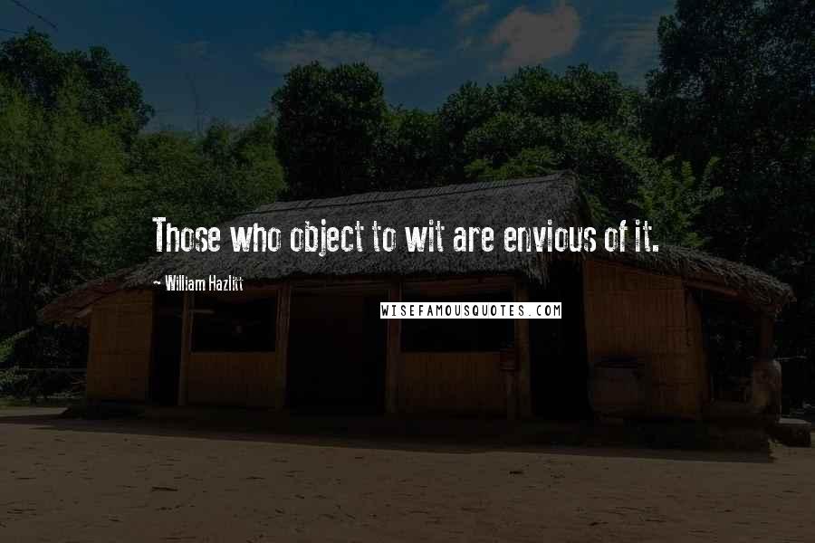 William Hazlitt Quotes: Those who object to wit are envious of it.