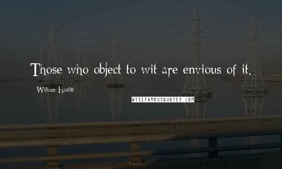 William Hazlitt Quotes: Those who object to wit are envious of it.