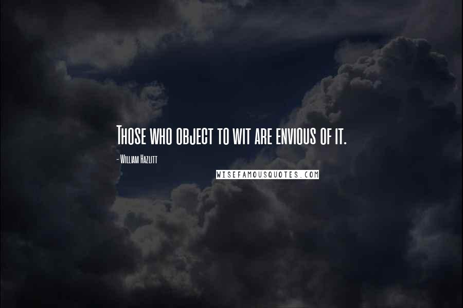William Hazlitt Quotes: Those who object to wit are envious of it.