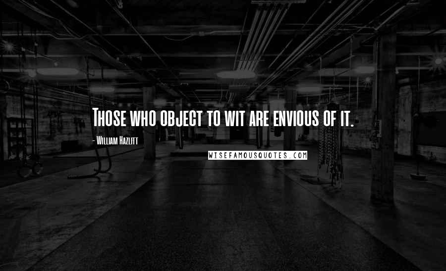 William Hazlitt Quotes: Those who object to wit are envious of it.