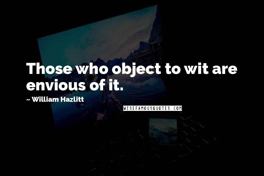 William Hazlitt Quotes: Those who object to wit are envious of it.
