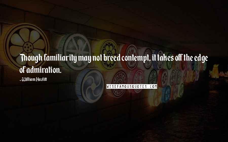 William Hazlitt Quotes: Though familiarity may not breed contempt, it takes off the edge of admiration.