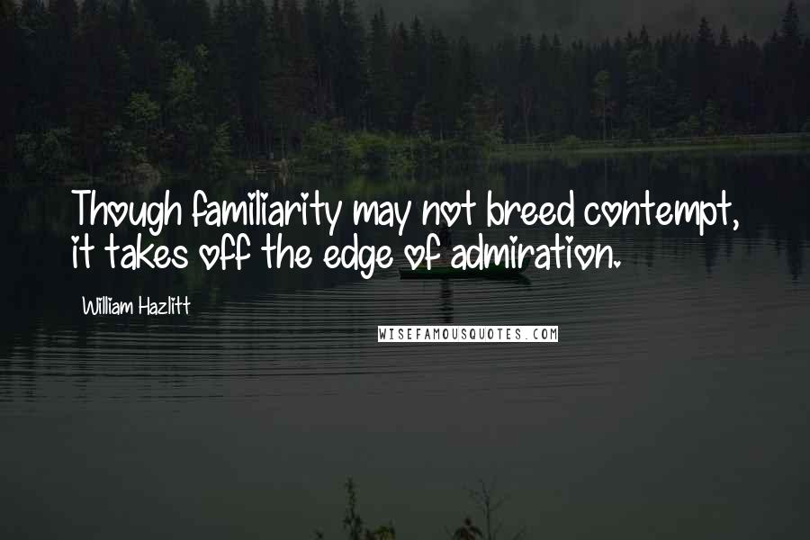 William Hazlitt Quotes: Though familiarity may not breed contempt, it takes off the edge of admiration.