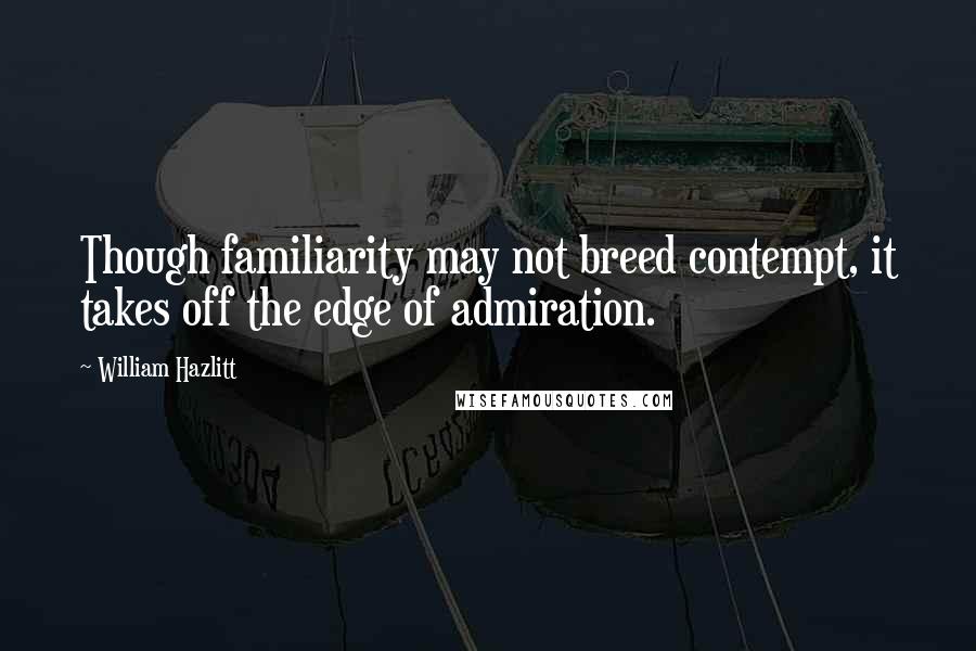 William Hazlitt Quotes: Though familiarity may not breed contempt, it takes off the edge of admiration.