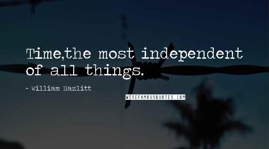 William Hazlitt Quotes: Time,the most independent of all things.