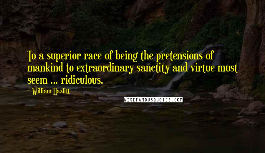 William Hazlitt Quotes: To a superior race of being the pretensions of mankind to extraordinary sanctity and virtue must seem ... ridiculous.