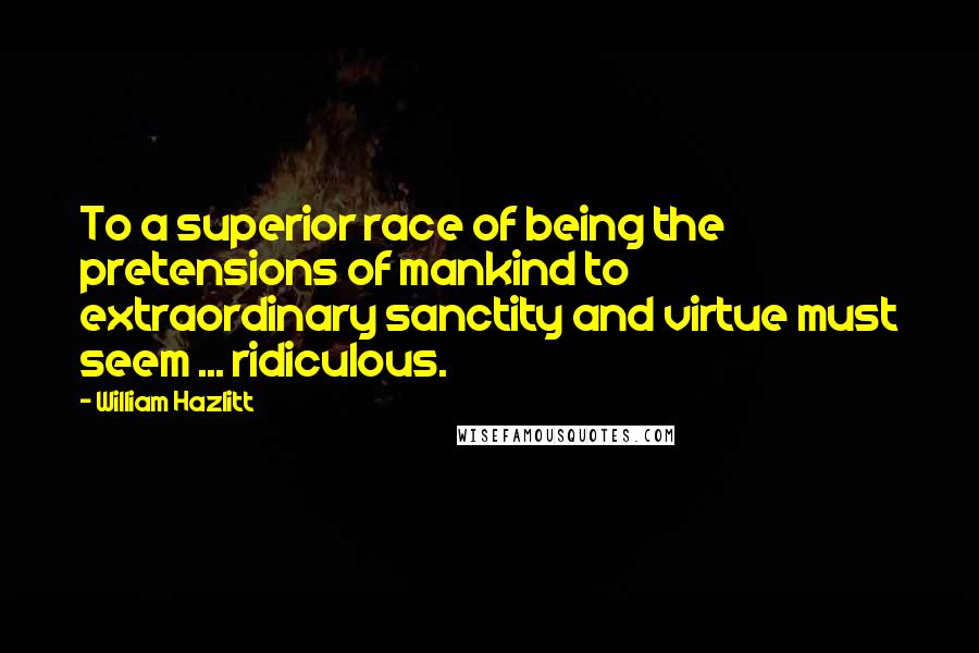 William Hazlitt Quotes: To a superior race of being the pretensions of mankind to extraordinary sanctity and virtue must seem ... ridiculous.