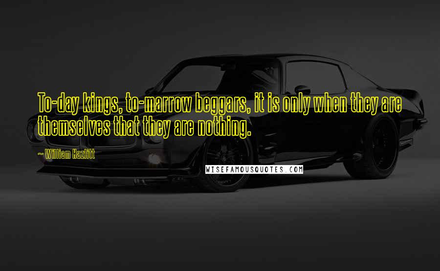 William Hazlitt Quotes: To-day kings, to-marrow beggars, it is only when they are themselves that they are nothing.