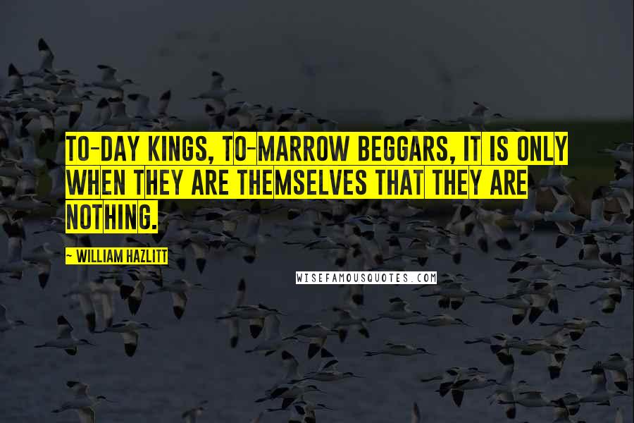 William Hazlitt Quotes: To-day kings, to-marrow beggars, it is only when they are themselves that they are nothing.