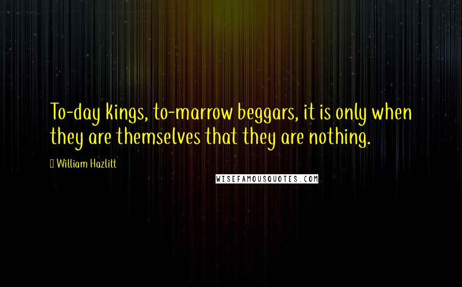 William Hazlitt Quotes: To-day kings, to-marrow beggars, it is only when they are themselves that they are nothing.