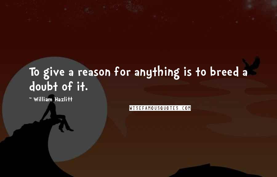 William Hazlitt Quotes: To give a reason for anything is to breed a doubt of it.