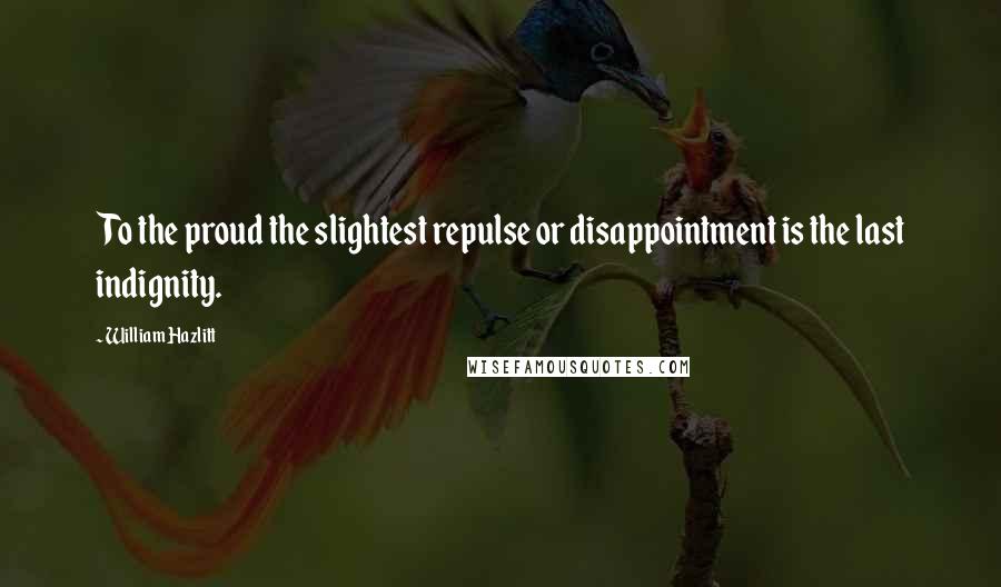 William Hazlitt Quotes: To the proud the slightest repulse or disappointment is the last indignity.