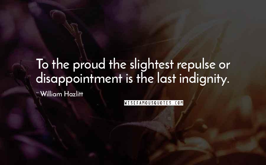 William Hazlitt Quotes: To the proud the slightest repulse or disappointment is the last indignity.